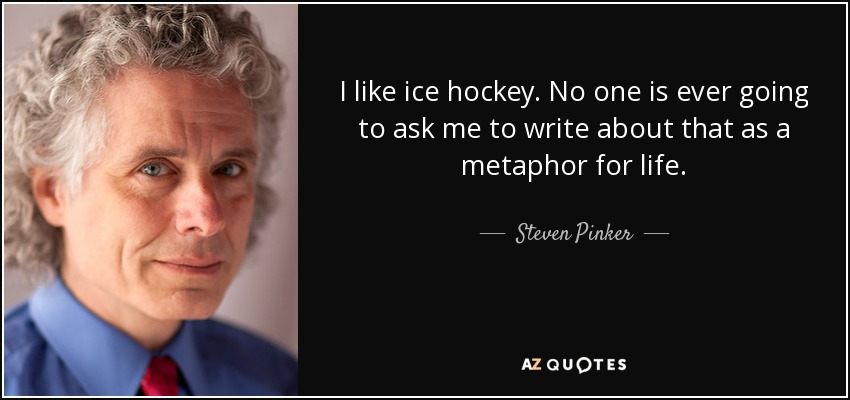 I like ice hockey. No one is ever going to ask me to write about that as a metaphor for life. - Steven Pinker