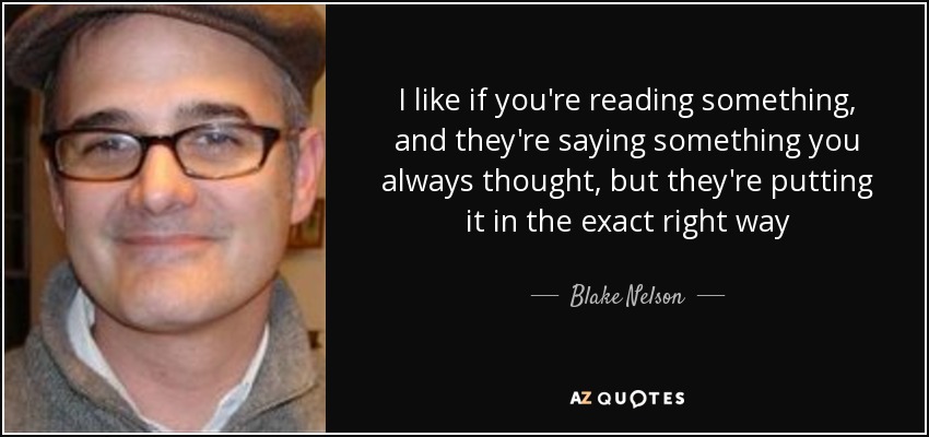 I like if you're reading something, and they're saying something you always thought, but they're putting it in the exact right way - Blake Nelson