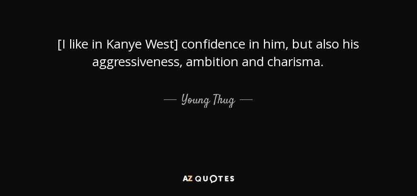 [I like in Kanye West] confidence in him, but also his aggressiveness, ambition and charisma. - Young Thug