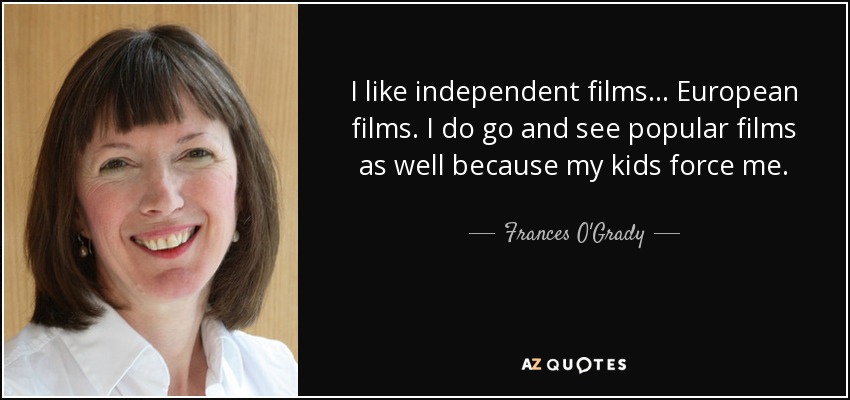 I like independent films... European films. I do go and see popular films as well because my kids force me. - Frances O'Grady