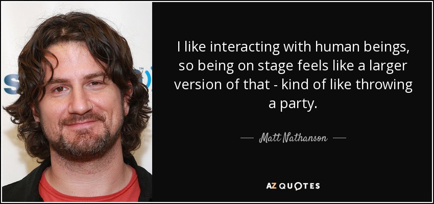 I like interacting with human beings, so being on stage feels like a larger version of that - kind of like throwing a party. - Matt Nathanson