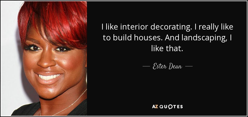 I like interior decorating. I really like to build houses. And landscaping, I like that. - Ester Dean