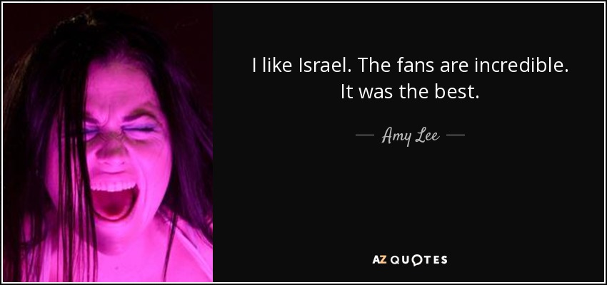 I like Israel. The fans are incredible. It was the best. - Amy Lee