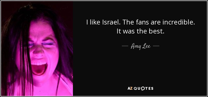I like Israel. The fans are incredible. It was the best. - Amy Lee