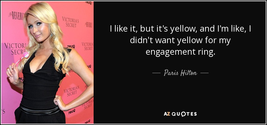 I like it, but it's yellow, and I'm like, I didn't want yellow for my engagement ring. - Paris Hilton