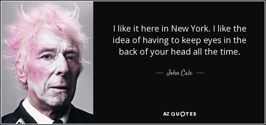 I like it here in New York. I like the idea of having to keep eyes in the back of your head all the time. - John Cale