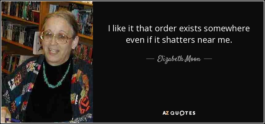 I like it that order exists somewhere even if it shatters near me. - Elizabeth Moon