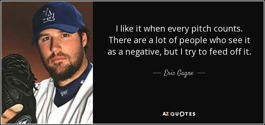I like it when every pitch counts. There are a lot of people who see it as a negative, but I try to feed off it. - Eric Gagne