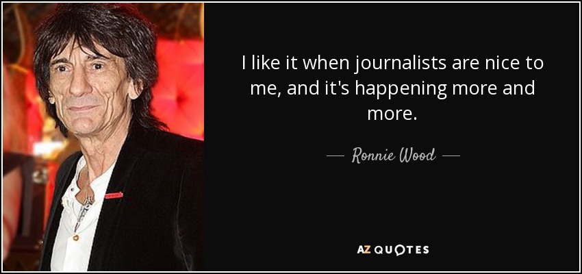 I like it when journalists are nice to me, and it's happening more and more. - Ronnie Wood