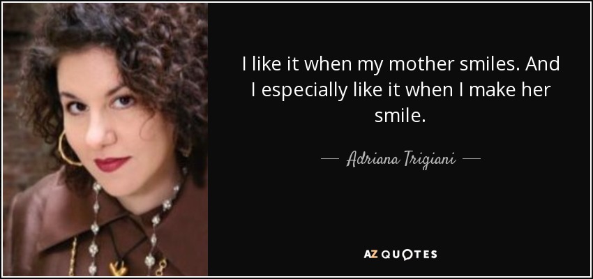 I like it when my mother smiles. And I especially like it when I make her smile. - Adriana Trigiani