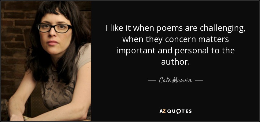 I like it when poems are challenging, when they concern matters important and personal to the author. - Cate Marvin