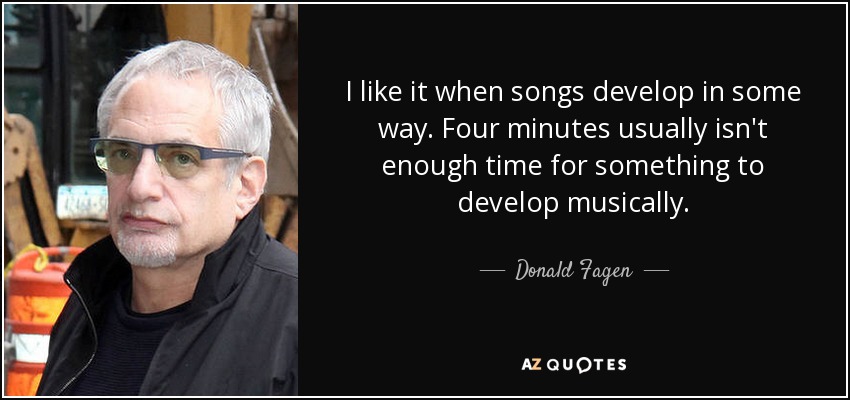 I like it when songs develop in some way. Four minutes usually isn't enough time for something to develop musically. - Donald Fagen