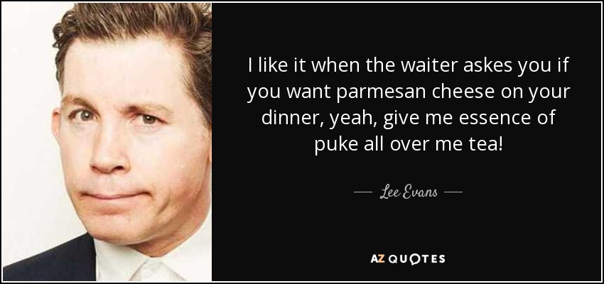 I like it when the waiter askes you if you want parmesan cheese on your dinner, yeah, give me essence of puke all over me tea! - Lee Evans
