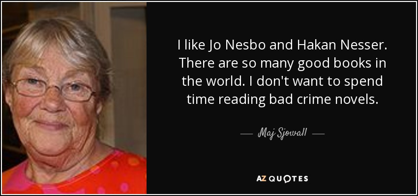 I like Jo Nesbo and Hakan Nesser. There are so many good books in the world. I don't want to spend time reading bad crime novels. - Maj Sjowall