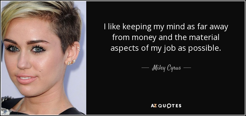 I like keeping my mind as far away from money and the material aspects of my job as possible. - Miley Cyrus
