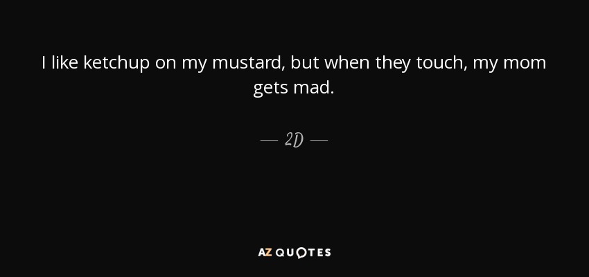I like ketchup on my mustard, but when they touch, my mom gets mad. - 2D