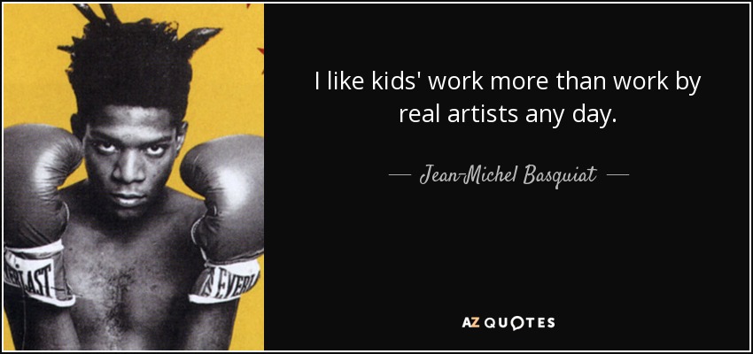 I like kids' work more than work by real artists any day. - Jean-Michel Basquiat