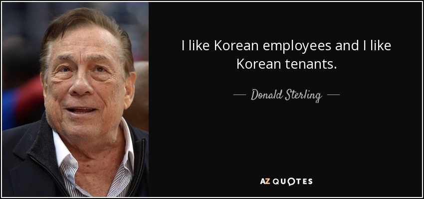 I like Korean employees and I like Korean tenants. - Donald Sterling