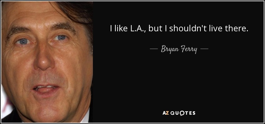 I like L.A., but I shouldn't live there. - Bryan Ferry