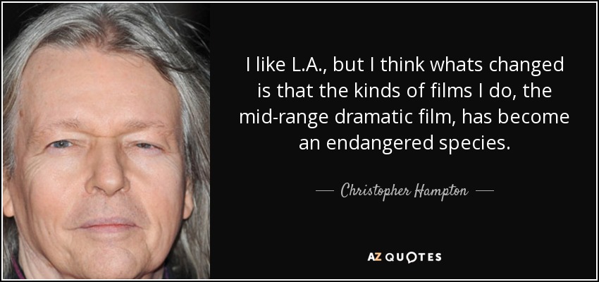 I like L.A., but I think whats changed is that the kinds of films I do, the mid-range dramatic film, has become an endangered species. - Christopher Hampton