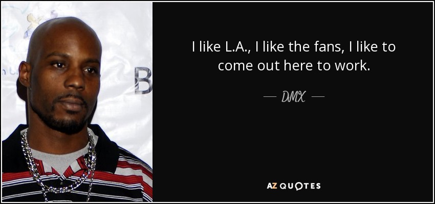 I like L.A., I like the fans, I like to come out here to work. - DMX