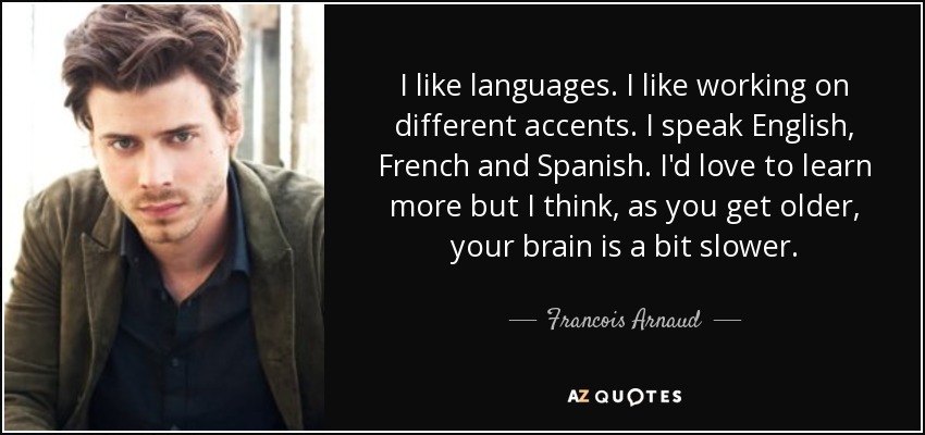 I like languages. I like working on different accents. I speak English, French and Spanish. I'd love to learn more but I think, as you get older, your brain is a bit slower. - Francois Arnaud