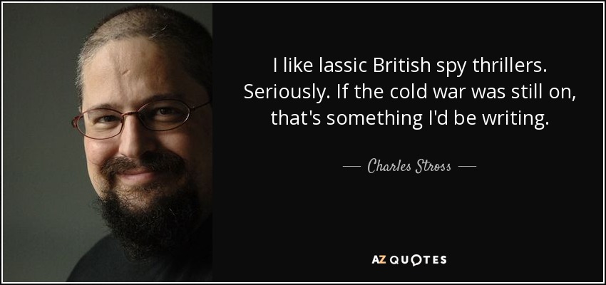 I like lassic British spy thrillers. Seriously. If the cold war was still on, that's something I'd be writing. - Charles Stross