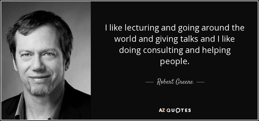 I like lecturing and going around the world and giving talks and I like doing consulting and helping people. - Robert Greene