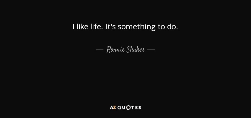 I like life. It's something to do. - Ronnie Shakes