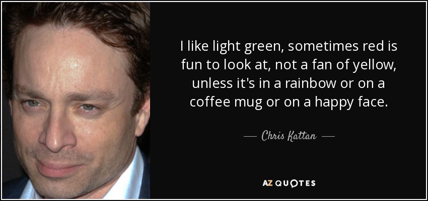 I like light green, sometimes red is fun to look at, not a fan of yellow, unless it's in a rainbow or on a coffee mug or on a happy face. - Chris Kattan