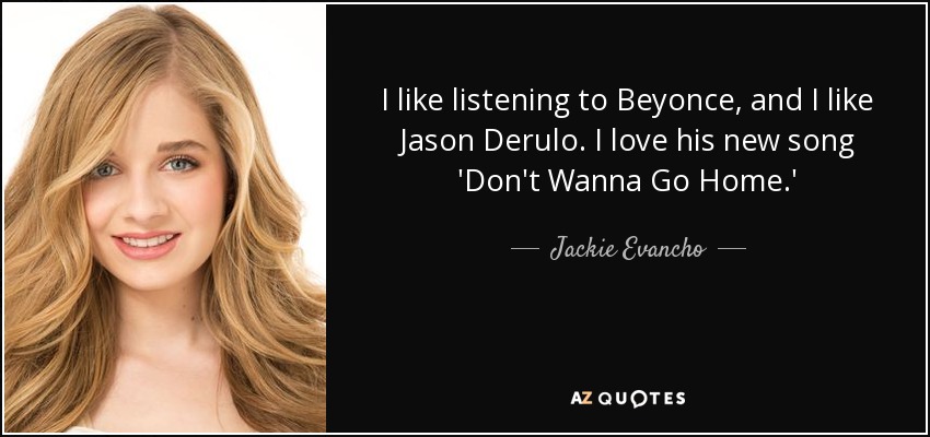I like listening to Beyonce, and I like Jason Derulo. I love his new song 'Don't Wanna Go Home.' - Jackie Evancho