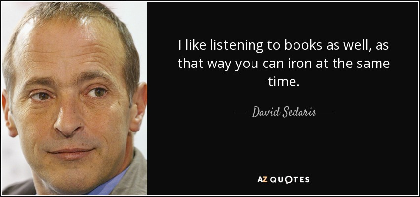 I like listening to books as well, as that way you can iron at the same time. - David Sedaris