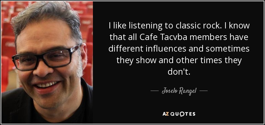 I like listening to classic rock. I know that all Cafe Tacvba members have different influences and sometimes they show and other times they don't. - Joselo Rangel