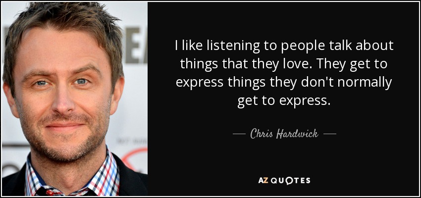 I like listening to people talk about things that they love. They get to express things they don't normally get to express. - Chris Hardwick