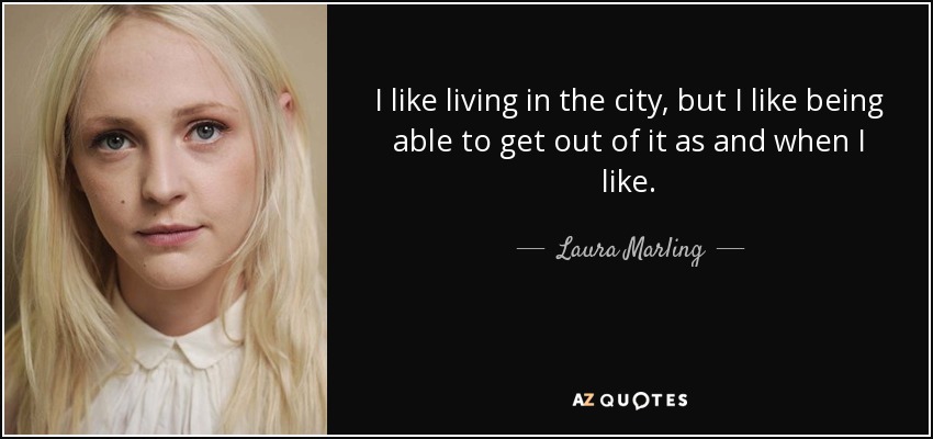 I like living in the city, but I like being able to get out of it as and when I like. - Laura Marling