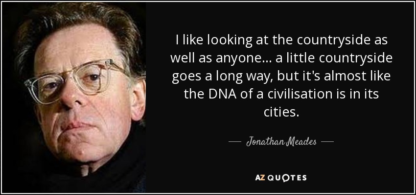 I like looking at the countryside as well as anyone... a little countryside goes a long way, but it's almost like the DNA of a civilisation is in its cities. - Jonathan Meades