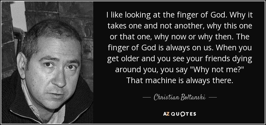 I like looking at the finger of God. Why it takes one and not another, why this one or that one, why now or why then. The finger of God is always on us. When you get older and you see your friends dying around you, you say 