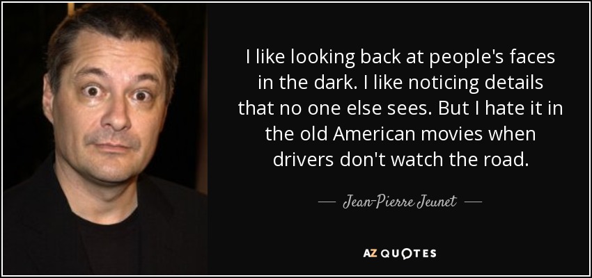 I like looking back at people's faces in the dark. I like noticing details that no one else sees. But I hate it in the old American movies when drivers don't watch the road. - Jean-Pierre Jeunet