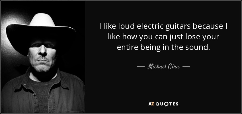 I like loud electric guitars because I like how you can just lose your entire being in the sound. - Michael Gira