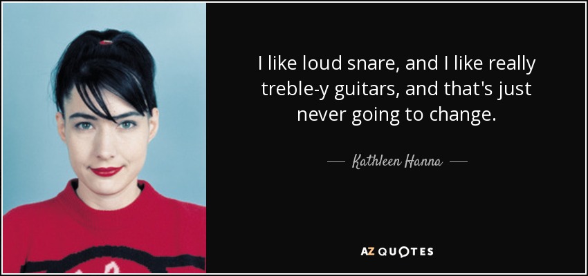 I like loud snare, and I like really treble-y guitars, and that's just never going to change. - Kathleen Hanna