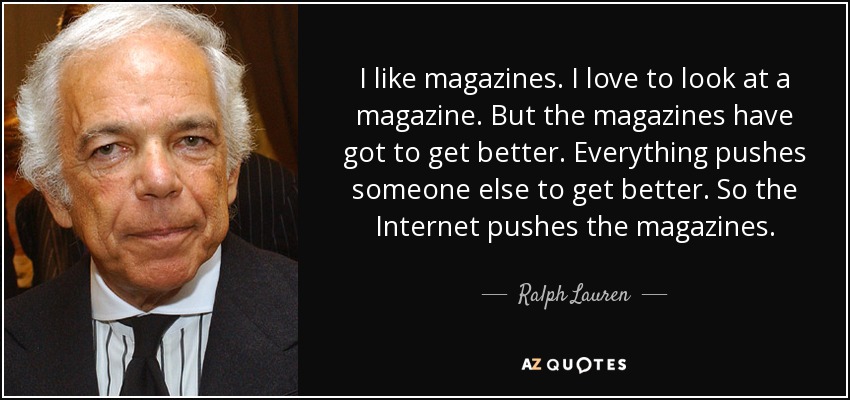 I like magazines. I love to look at a magazine. But the magazines have got to get better. Everything pushes someone else to get better. So the Internet pushes the magazines. - Ralph Lauren