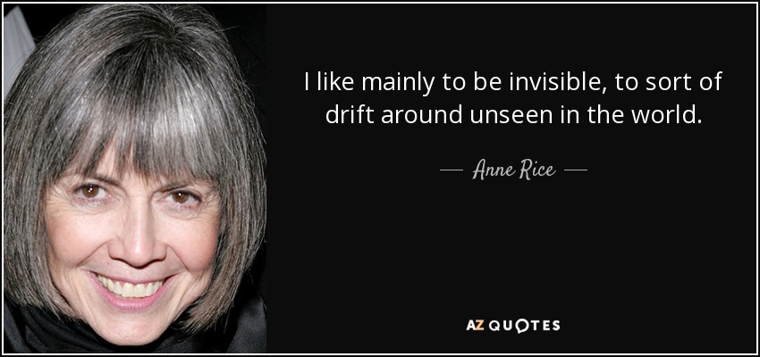 I like mainly to be invisible, to sort of drift around unseen in the world. - Anne Rice