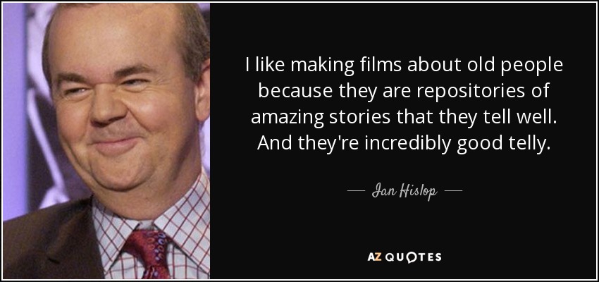 I like making films about old people because they are repositories of amazing stories that they tell well. And they're incredibly good telly. - Ian Hislop