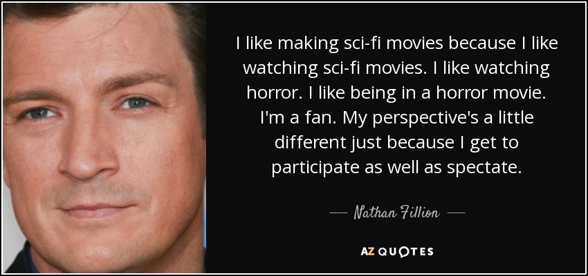 I like making sci-fi movies because I like watching sci-fi movies. I like watching horror. I like being in a horror movie. I'm a fan. My perspective's a little different just because I get to participate as well as spectate. - Nathan Fillion