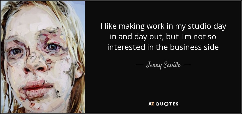 I like making work in my studio day in and day out, but I'm not so interested in the business side - Jenny Saville