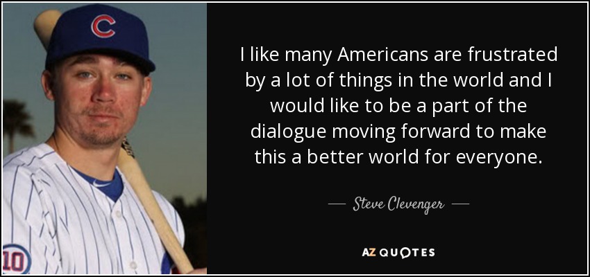 I like many Americans are frustrated by a lot of things in the world and I would like to be a part of the dialogue moving forward to make this a better world for everyone. - Steve Clevenger