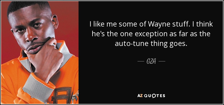 I like me some of Wayne stuff. I think he's the one exception as far as the auto-tune thing goes. - GZA