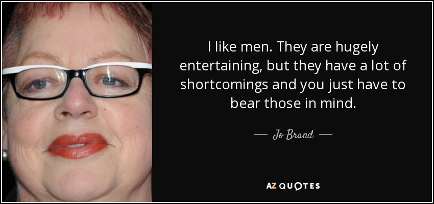 I like men. They are hugely entertaining, but they have a lot of shortcomings and you just have to bear those in mind. - Jo Brand