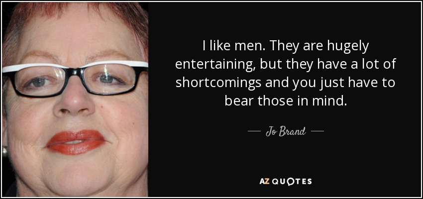 I like men. They are hugely entertaining, but they have a lot of shortcomings and you just have to bear those in mind. - Jo Brand