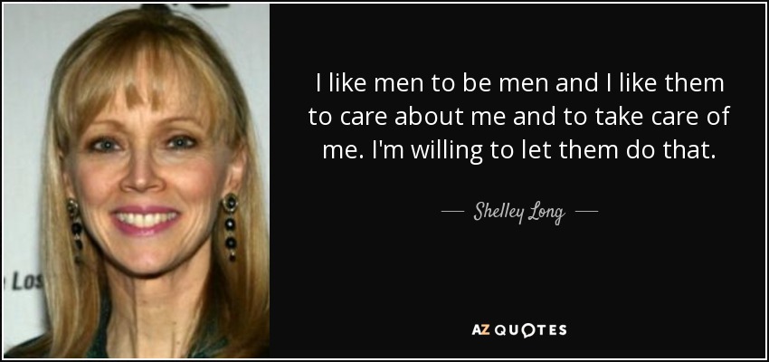 I like men to be men and I like them to care about me and to take care of me. I'm willing to let them do that. - Shelley Long